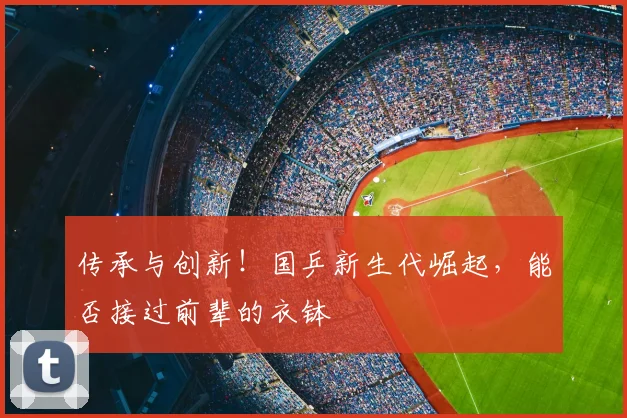 传承与创新！国乒新生代崛起，能否接过前辈的衣钵