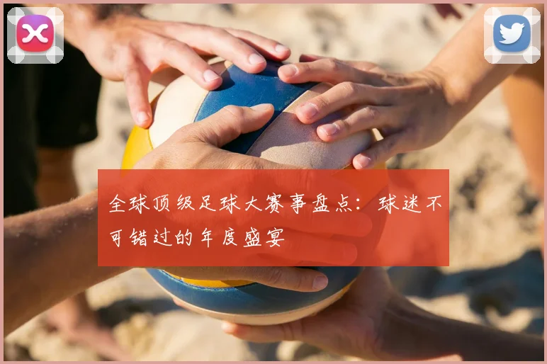 全球顶级足球大赛事盘点：球迷不可错过的年度盛宴