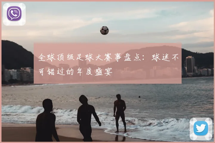 全球顶级足球大赛事盘点：球迷不可错过的年度盛宴