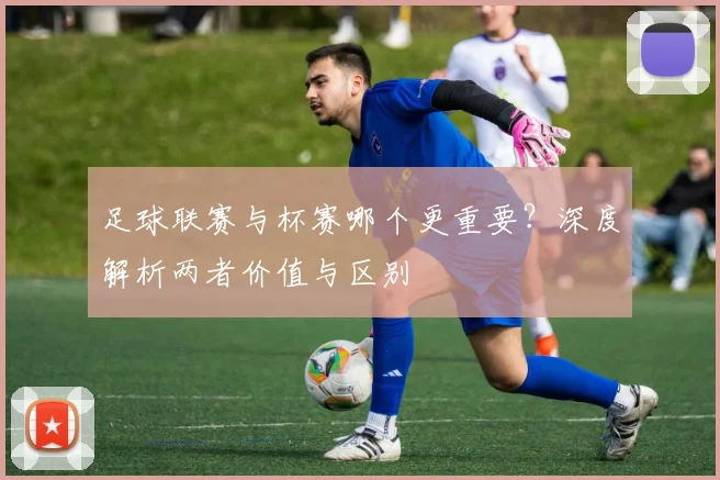 足球联赛与杯赛哪个更重要?深度解析两者价值与区别