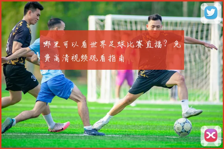 哪里可以看世界足球比赛直播？免费高清视频观看指南