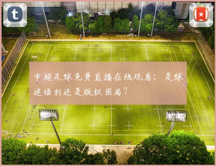 中超足球免费直播在线观看：是球迷福利还是版权困局？