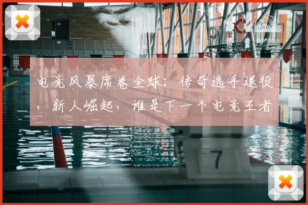 电竞风暴席卷全球:传奇选手退役,新人崛起,谁是下一个电竞王者