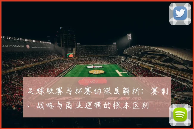 足球联赛与杯赛的深度解析：赛制、战略与商业逻辑的根本区别