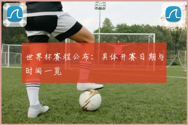 世界杯赛程公布:具体开赛日期与时间一览