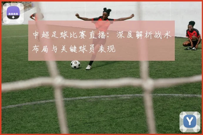 中超足球比赛直播：深度解析战术布局与关键球员表现