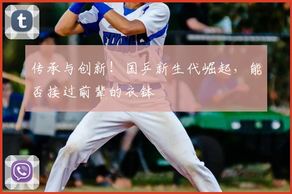 传承与创新!国乒新生代崛起,能否接过前辈的衣钵