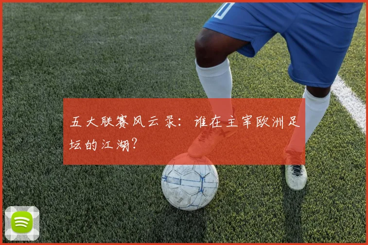 五大联赛风云录：谁在主宰欧洲足坛的江湖？
