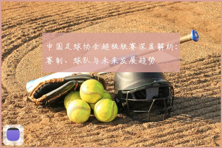 中国足球协会超级联赛深度解析：赛制、球队与未来发展趋势