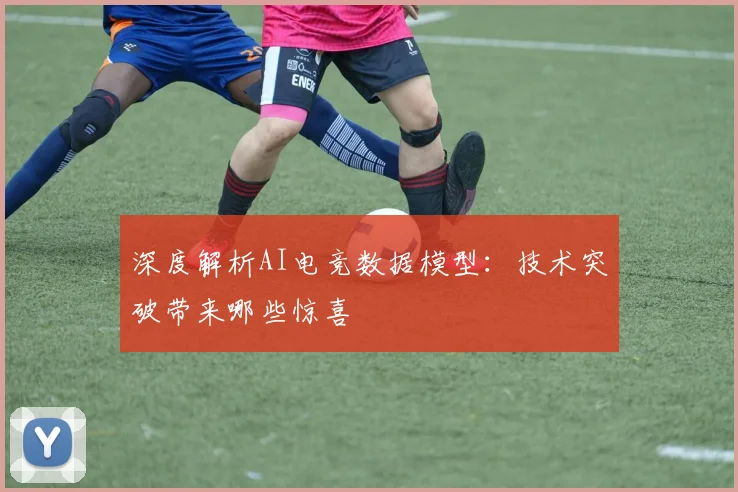 深度解析AI电竞数据模型：技术突破带来哪些惊喜