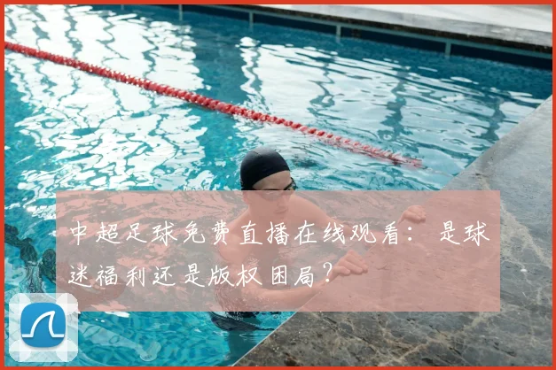 中超足球免费直播在线观看：是球迷福利还是版权困局？